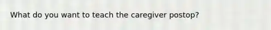 What do you want to teach the caregiver postop?