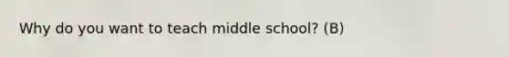 Why do you want to teach middle school? (B)