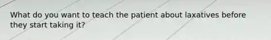 What do you want to teach the patient about laxatives before they start taking it?