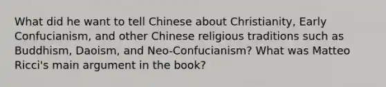 What did he want to tell Chinese about Christianity, Early Confucianism, and other Chinese religious traditions such as Buddhism, Daoism, and Neo-Confucianism? What was Matteo Ricci's main argument in the book?