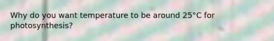 Why do you want temperature to be around 25°C for photosynthesis?