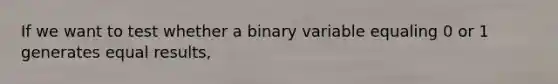 If we want to test whether a binary variable equaling 0 or 1 generates equal results,