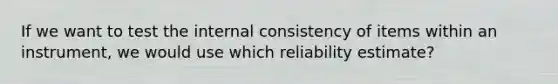 If we want to test the internal consistency of items within an instrument, we would use which reliability estimate?