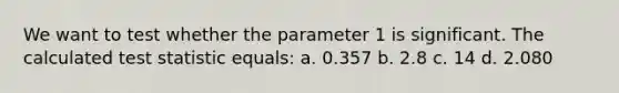 We want to test whether the parameter 1 is significant. The calculated test statistic equals: a. 0.357 b. 2.8 c. 14 d. 2.080