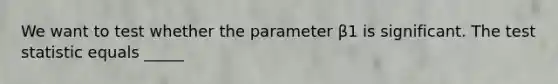 We want to test whether the parameter β1 is significant. The test statistic equals _____