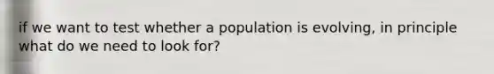 if we want to test whether a population is evolving, in principle what do we need to look for?