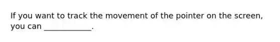 If you want to track the movement of the pointer on the screen, you can ____________.