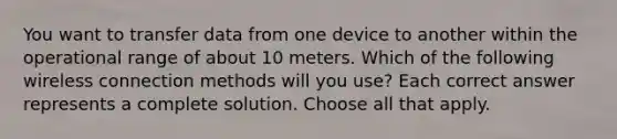 You want to transfer data from one device to another within the operational range of about 10 meters. Which of the following wireless connection methods will you use? Each correct answer represents a complete solution. Choose all that apply.