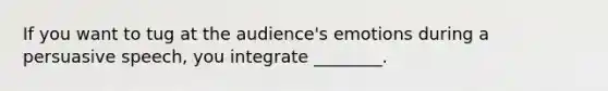 If you want to tug at the audience's emotions during a persuasive speech, you integrate ________.