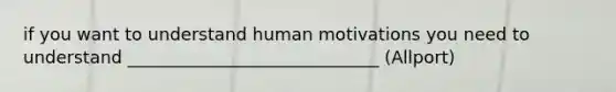 if you want to understand human motivations you need to understand _____________________________ (Allport)