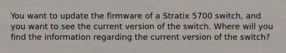 You want to update the firmware of a Stratix 5700 switch, and you want to see the current version of the switch. Where will you find the information regarding the current version of the switch?