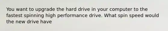 You want to upgrade the hard drive in your computer to the fastest spinning high performance drive. What spin speed would the new drive have