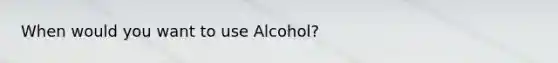 When would you want to use Alcohol?