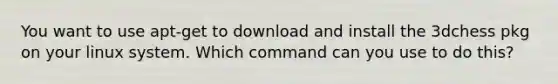 You want to use apt-get to download and install the 3dchess pkg on your linux system. Which command can you use to do this?