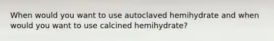 When would you want to use autoclaved hemihydrate and when would you want to use calcined hemihydrate?