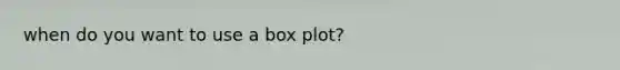 when do you want to use a box plot?