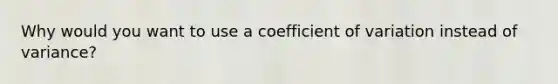 Why would you want to use a coefficient of variation instead of variance?