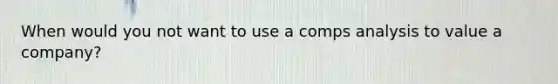 When would you not want to use a comps analysis to value a company?