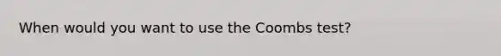 When would you want to use the Coombs test?