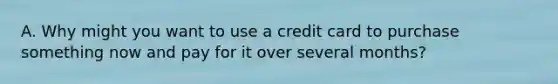 A. Why might you want to use a credit card to purchase something now and pay for it over several months?