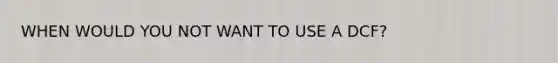 WHEN WOULD YOU NOT WANT TO USE A DCF?