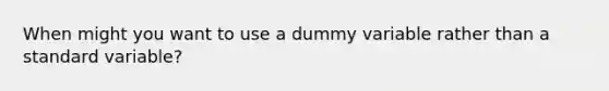 When might you want to use a dummy variable rather than a standard variable?