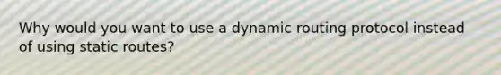 Why would you want to use a dynamic routing protocol instead of using static routes?