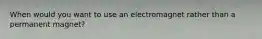 When would you want to use an electromagnet rather than a permanent magnet?