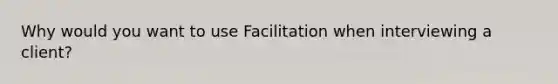 Why would you want to use Facilitation when interviewing a client?