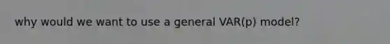 why would we want to use a general VAR(p) model?