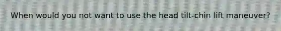 When would you not want to use the head tilt-chin lift maneuver?