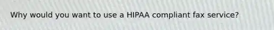 Why would you want to use a HIPAA compliant fax service?