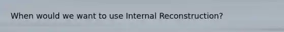 When would we want to use Internal Reconstruction?