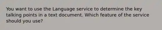 You want to use the Language service to determine the key talking points in a text document. Which feature of the service should you use?