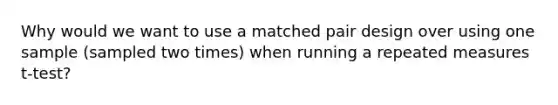 Why would we want to use a matched pair design over using one sample (sampled two times) when running a repeated measures t-test?