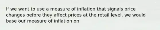 If we want to use a measure of inflation that signals price changes before they affect prices at the retail level, we would base our measure of inflation on