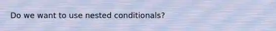 Do we want to use nested conditionals?