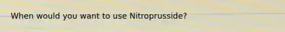 When would you want to use Nitroprusside?