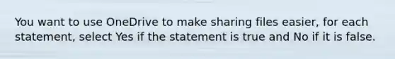 You want to use OneDrive to make sharing files easier, for each statement, select Yes if the statement is true and No if it is false.