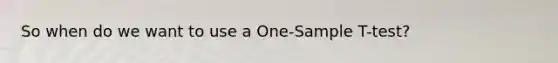 So when do we want to use a One-Sample T-test?