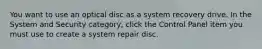 You want to use an optical disc as a system recovery drive. In the System and Security category, click the Control Panel item you must use to create a system repair disc.