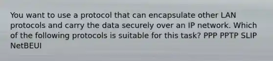 You want to use a protocol that can encapsulate other LAN protocols and carry the data securely over an IP network. Which of the following protocols is suitable for this task? PPP PPTP SLIP NetBEUI