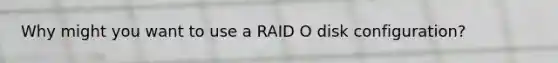 Why might you want to use a RAID O disk configuration?