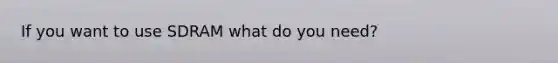 If you want to use SDRAM what do you need?