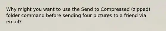 Why might you want to use the Send to Compressed (zipped) folder command before sending four pictures to a friend via email?