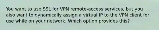 You want to use SSL for VPN remote-access services, but you also want to dynamically assign a virtual IP to the VPN client for use while on your network. Which option provides this?