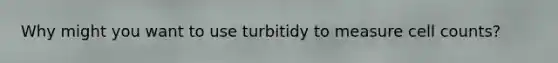 Why might you want to use turbitidy to measure cell counts?