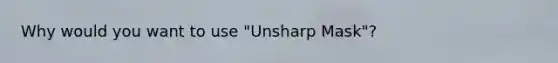 Why would you want to use "Unsharp Mask"?