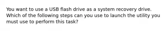 You want to use a USB flash drive as a system recovery drive. Which of the following steps can you use to launch the utility you must use to perform this task?