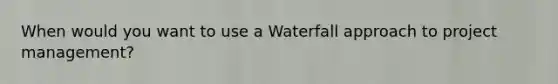 When would you want to use a Waterfall approach to project management?